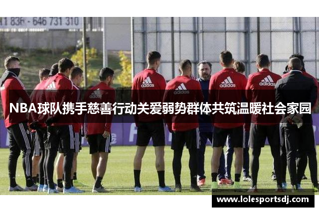 NBA球队携手慈善行动关爱弱势群体共筑温暖社会家园