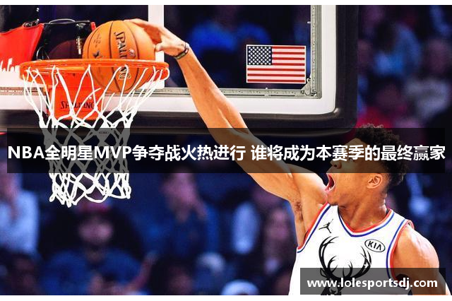 NBA全明星MVP争夺战火热进行 谁将成为本赛季的最终赢家