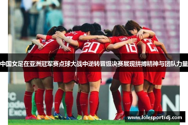 中国女足在亚洲冠军赛点球大战中逆转晋级决赛展现拼搏精神与团队力量
