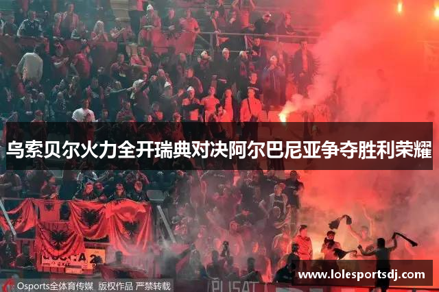 乌索贝尔火力全开瑞典对决阿尔巴尼亚争夺胜利荣耀