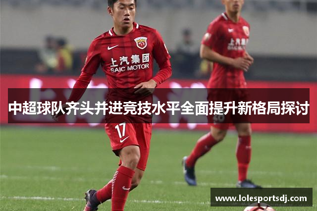中超球队齐头并进竞技水平全面提升新格局探讨