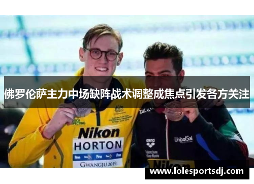 佛罗伦萨主力中场缺阵战术调整成焦点引发各方关注