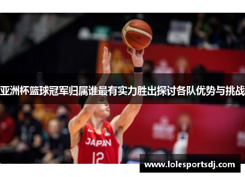 亚洲杯篮球冠军归属谁最有实力胜出探讨各队优势与挑战