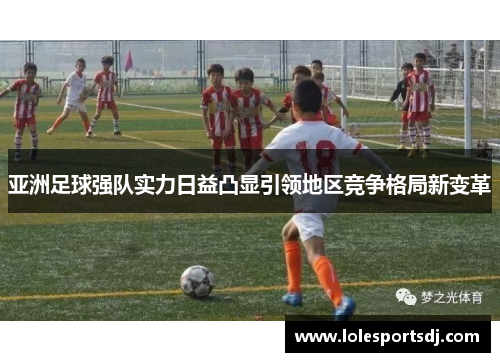 亚洲足球强队实力日益凸显引领地区竞争格局新变革