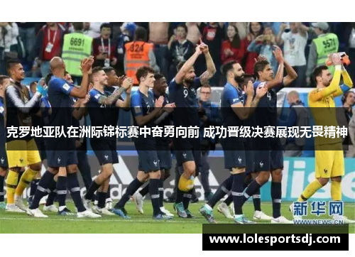 克罗地亚队在洲际锦标赛中奋勇向前 成功晋级决赛展现无畏精神