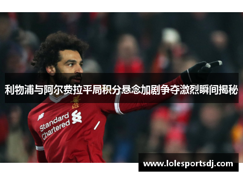 利物浦与阿尔费拉平局积分悬念加剧争夺激烈瞬间揭秘