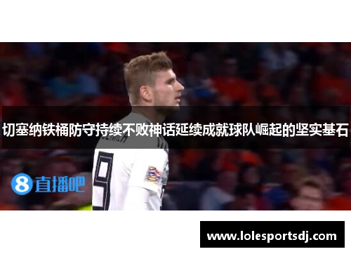 切塞纳铁桶防守持续不败神话延续成就球队崛起的坚实基石