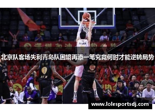 北京队客场失利青岛队困境再添一笔究竟何时才能逆转局势