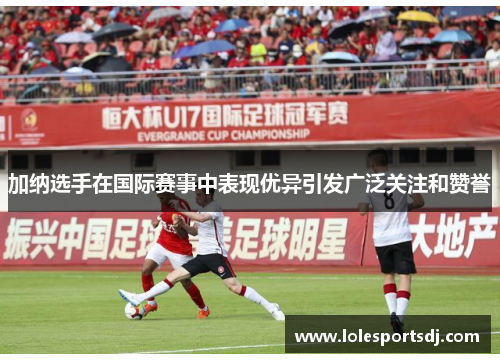 加纳选手在国际赛事中表现优异引发广泛关注和赞誉