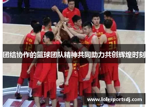 团结协作的篮球团队精神共同助力共创辉煌时刻