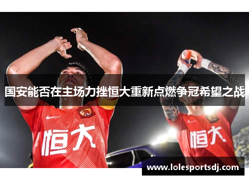 国安能否在主场力挫恒大重新点燃争冠希望之战