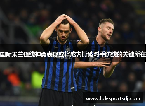 国际米兰锋线神勇表现或将成为撕破对手防线的关键所在