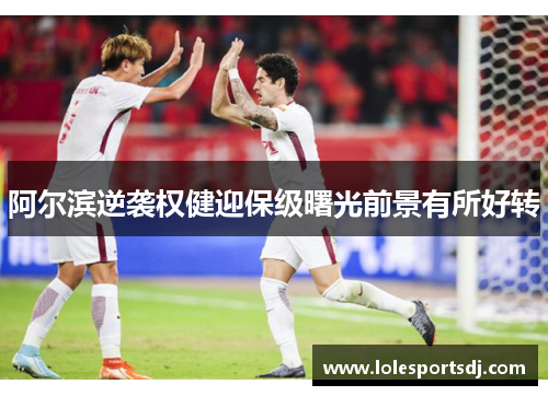 阿尔滨逆袭权健迎保级曙光前景有所好转