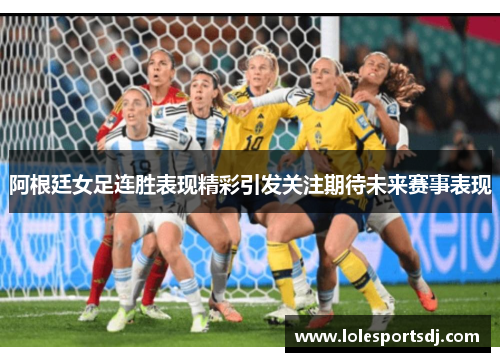 阿根廷女足连胜表现精彩引发关注期待未来赛事表现