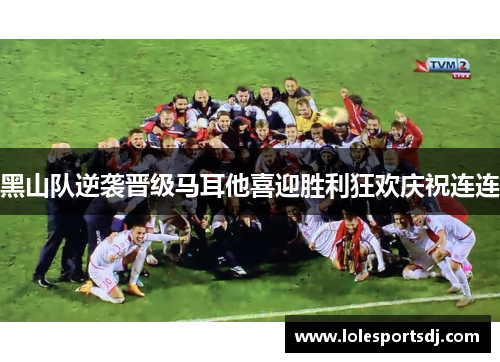 黑山队逆袭晋级马耳他喜迎胜利狂欢庆祝连连