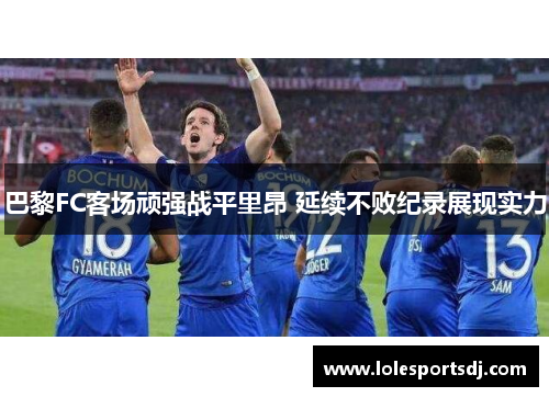 巴黎FC客场顽强战平里昂 延续不败纪录展现实力