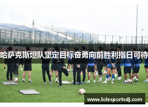 哈萨克斯坦队坚定目标奋勇向前胜利指日可待