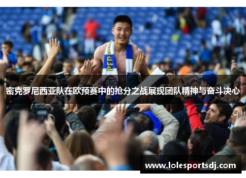 密克罗尼西亚队在欧预赛中的抢分之战展现团队精神与奋斗决心
