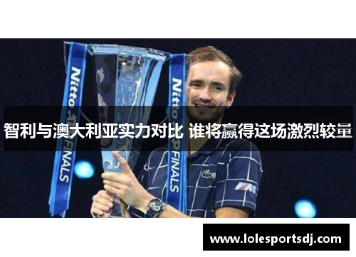 智利与澳大利亚实力对比 谁将赢得这场激烈较量
