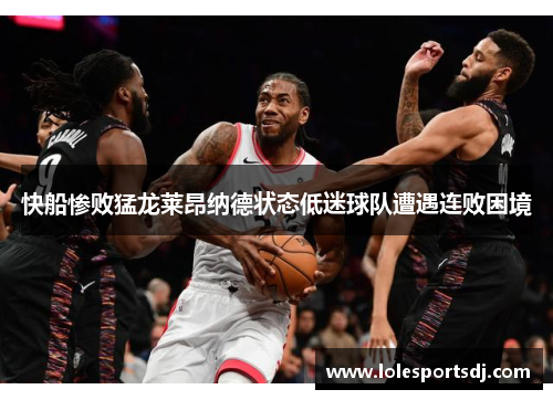 快船惨败猛龙莱昂纳德状态低迷球队遭遇连败困境
