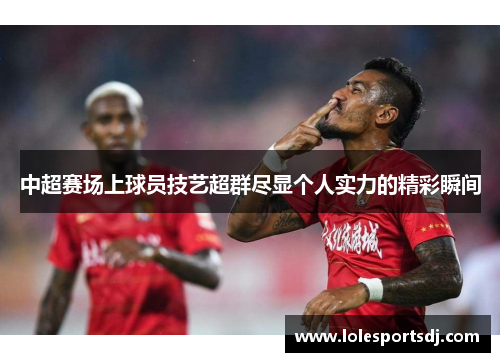 中超赛场上球员技艺超群尽显个人实力的精彩瞬间