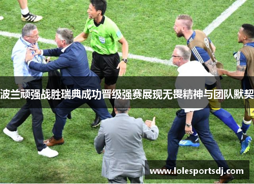 波兰顽强战胜瑞典成功晋级强赛展现无畏精神与团队默契
