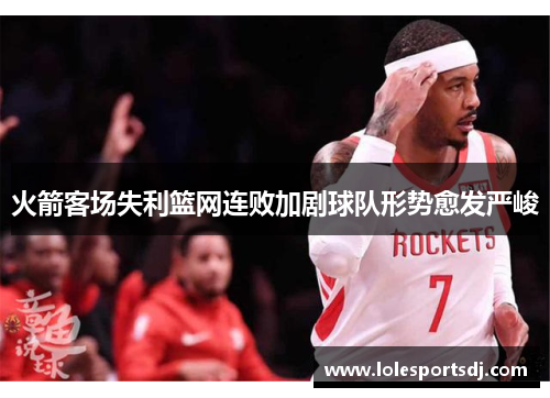 火箭客场失利篮网连败加剧球队形势愈发严峻