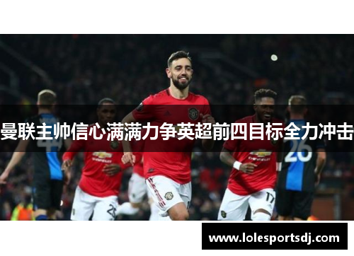 曼联主帅信心满满力争英超前四目标全力冲击