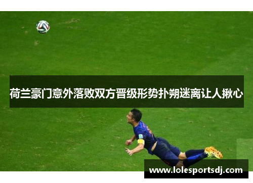 荷兰豪门意外落败双方晋级形势扑朔迷离让人揪心