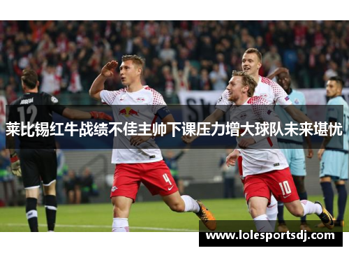 莱比锡红牛战绩不佳主帅下课压力增大球队未来堪忧