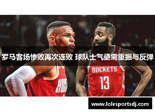 罗马客场惨败再次连败 球队士气亟需重振与反弹