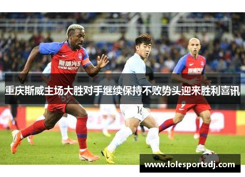 重庆斯威主场大胜对手继续保持不败势头迎来胜利喜讯