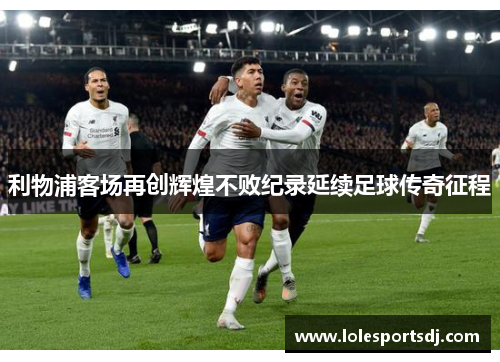 利物浦客场再创辉煌不败纪录延续足球传奇征程