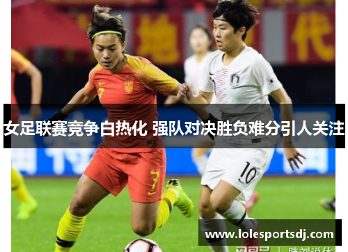女足联赛竞争白热化 强队对决胜负难分引人关注