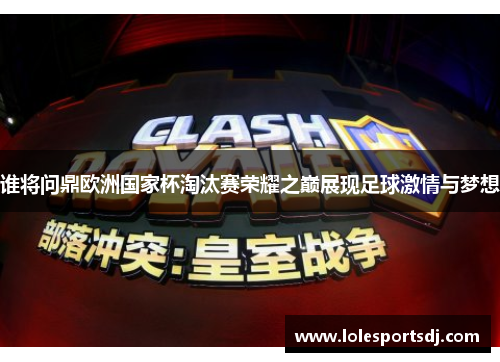 谁将问鼎欧洲国家杯淘汰赛荣耀之巅展现足球激情与梦想