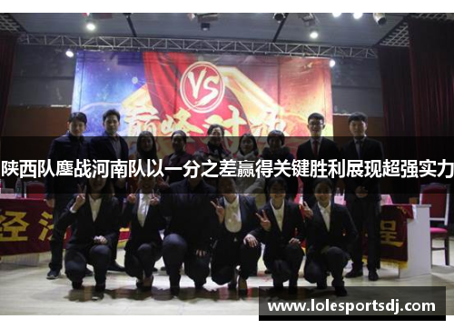 陕西队鏖战河南队以一分之差赢得关键胜利展现超强实力